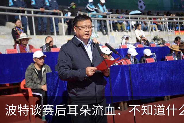 波特谈赛后耳朵流血：不知道什么情况，被人抓了还是咬了一下